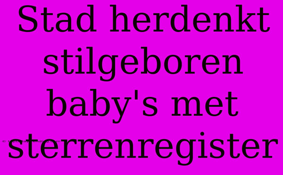 Stad Herdenkt Stilgeboren Baby's Met Sterrenregister