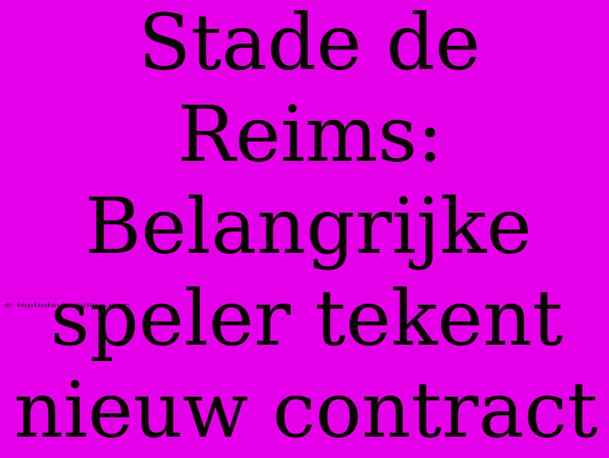 Stade De Reims: Belangrijke Speler Tekent Nieuw Contract