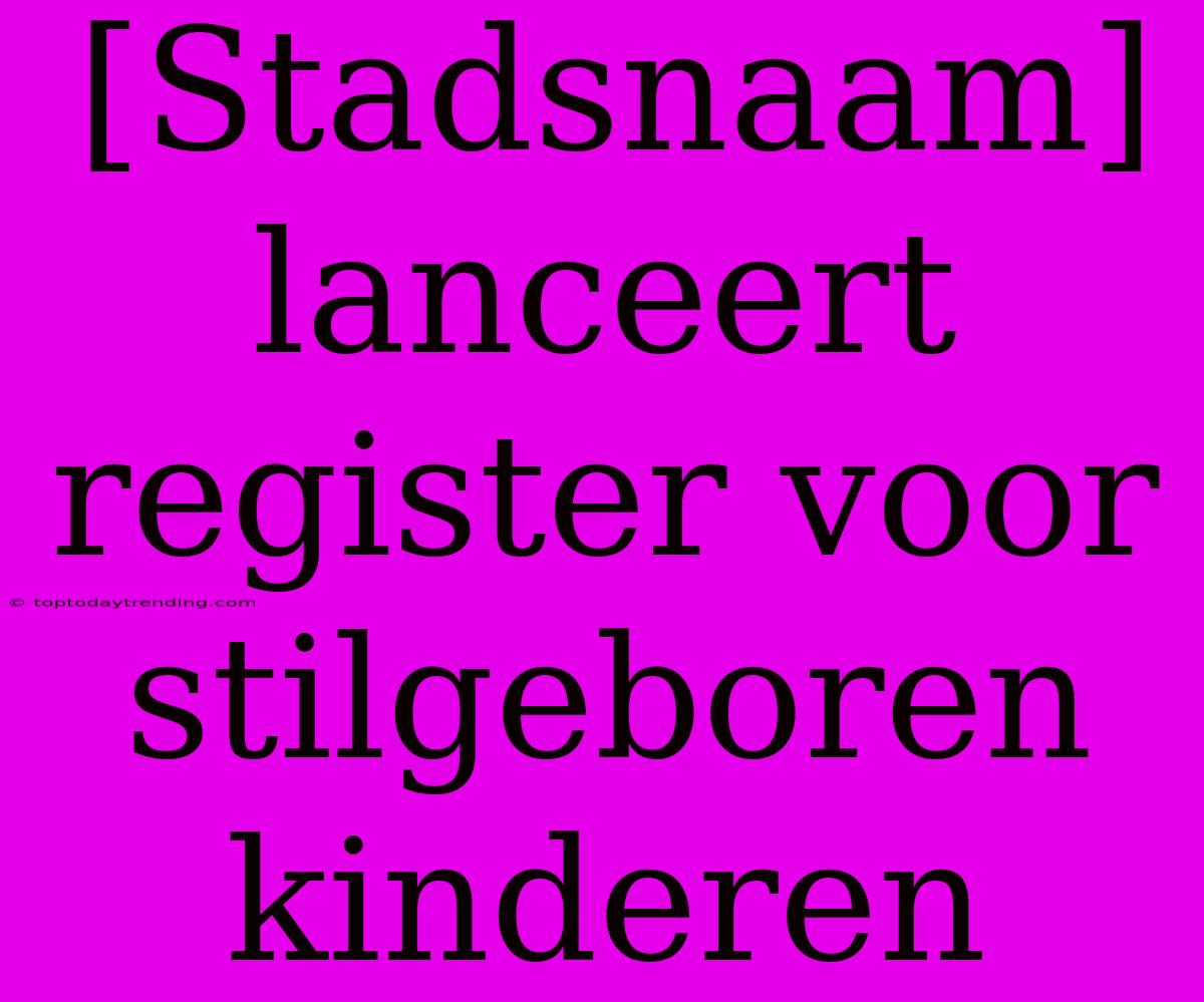 [Stadsnaam] Lanceert Register Voor Stilgeboren Kinderen