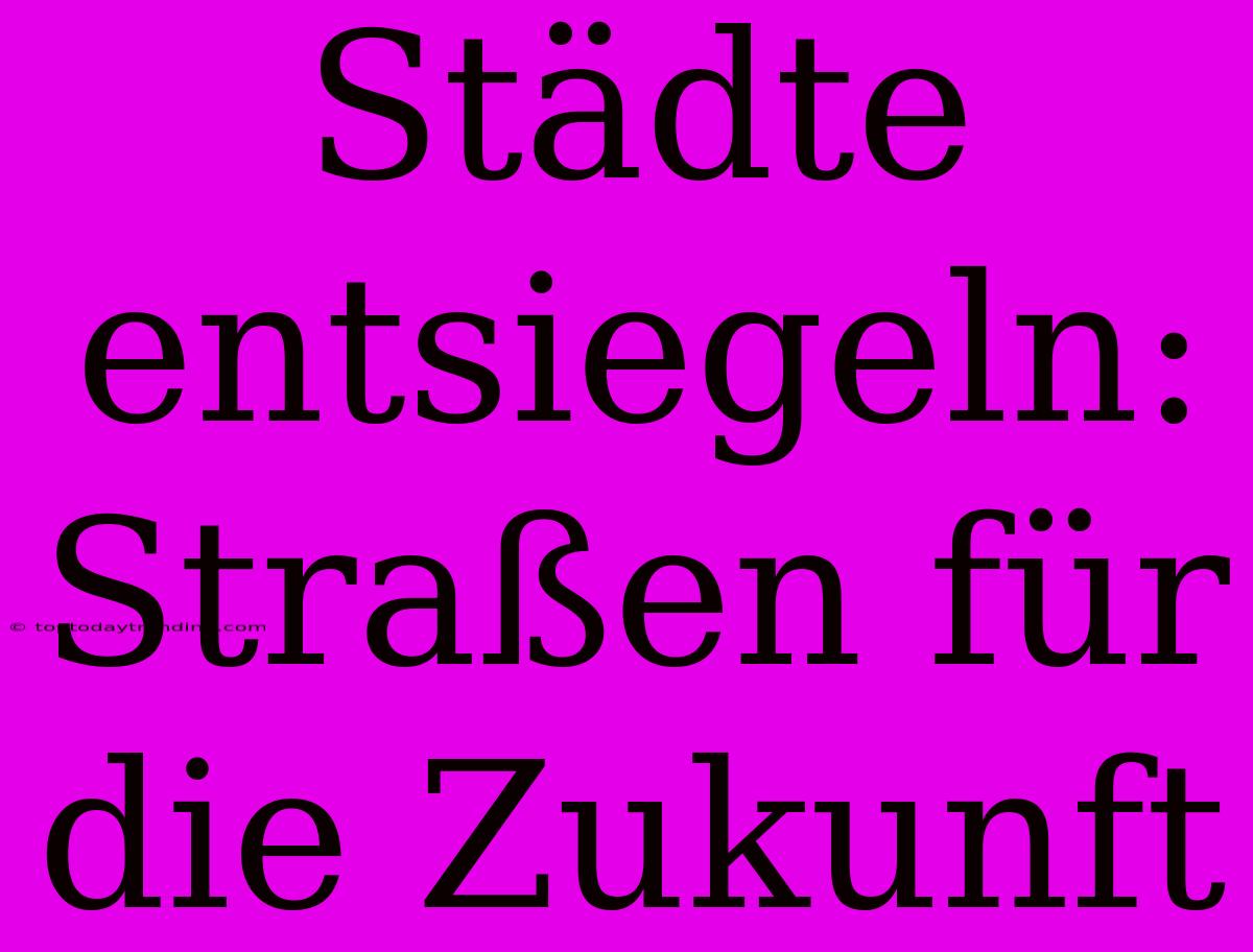 Städte Entsiegeln: Straßen Für Die Zukunft