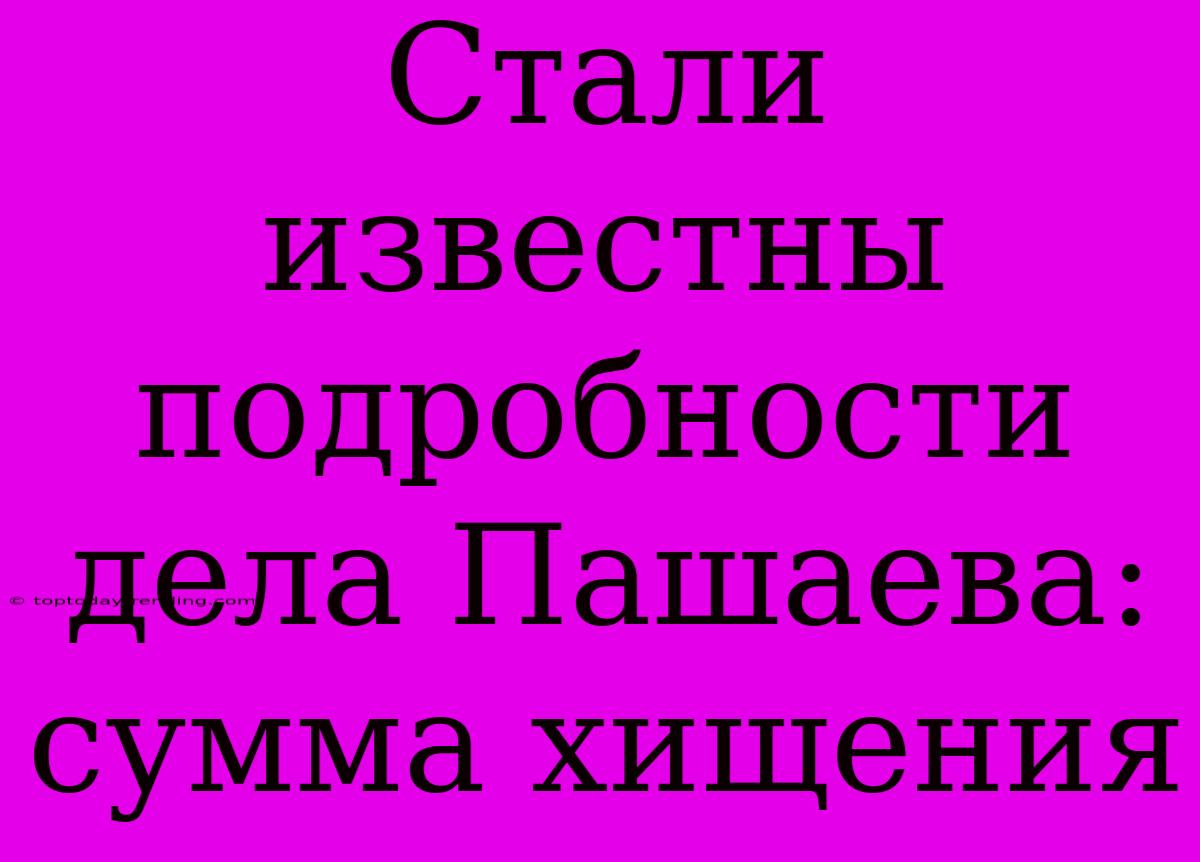 Стали Известны Подробности Дела Пашаева: Сумма Хищения