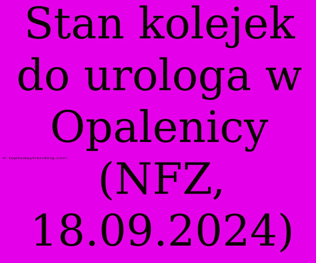 Stan Kolejek Do Urologa W Opalenicy (NFZ, 18.09.2024)