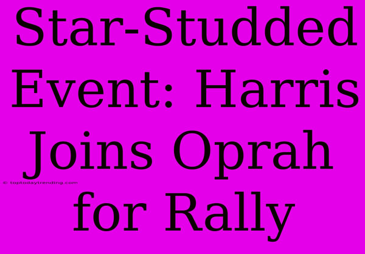 Star-Studded Event: Harris Joins Oprah For Rally