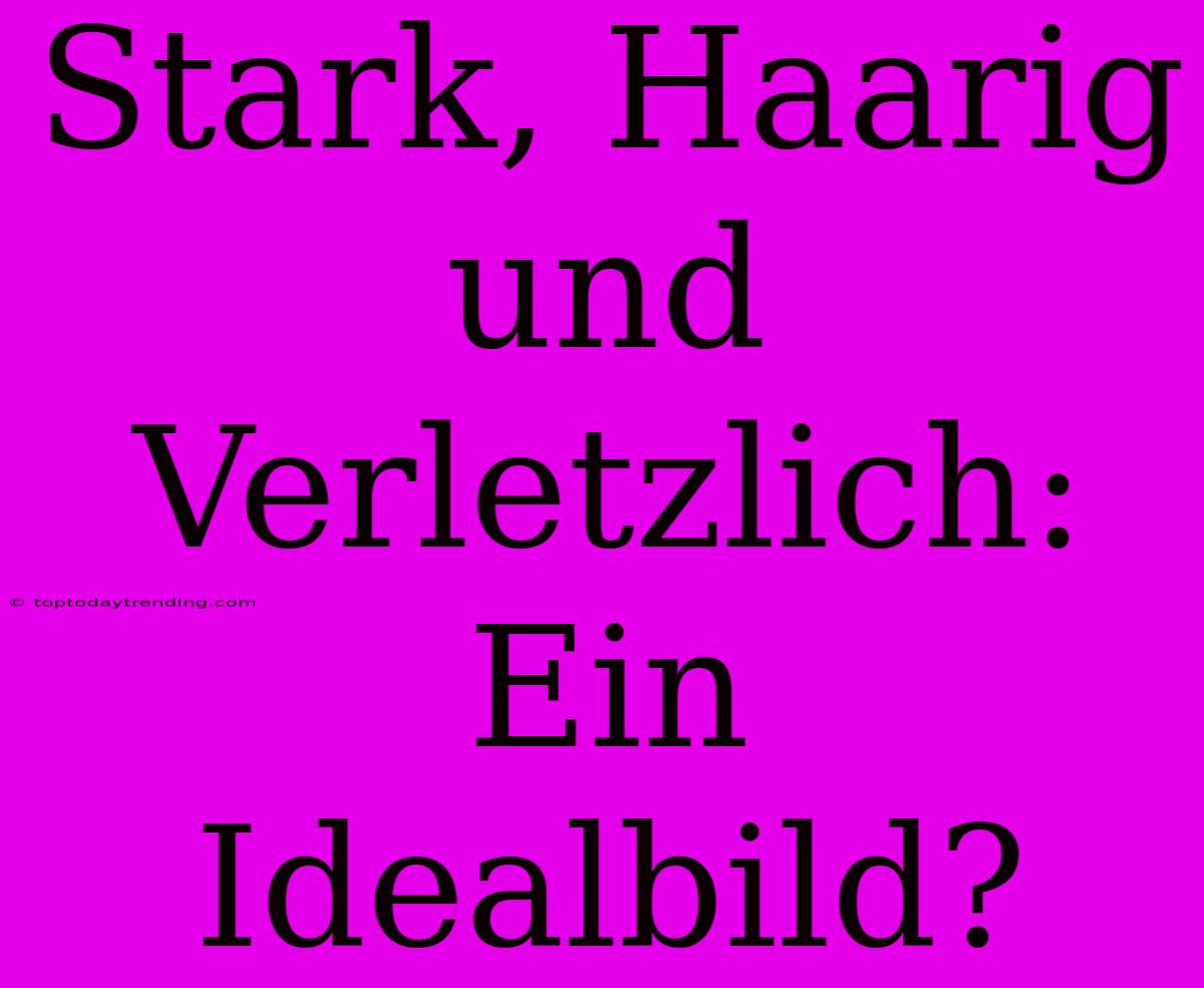 Stark, Haarig Und Verletzlich: Ein Idealbild?