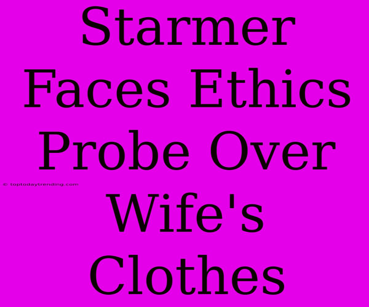 Starmer Faces Ethics Probe Over Wife's Clothes