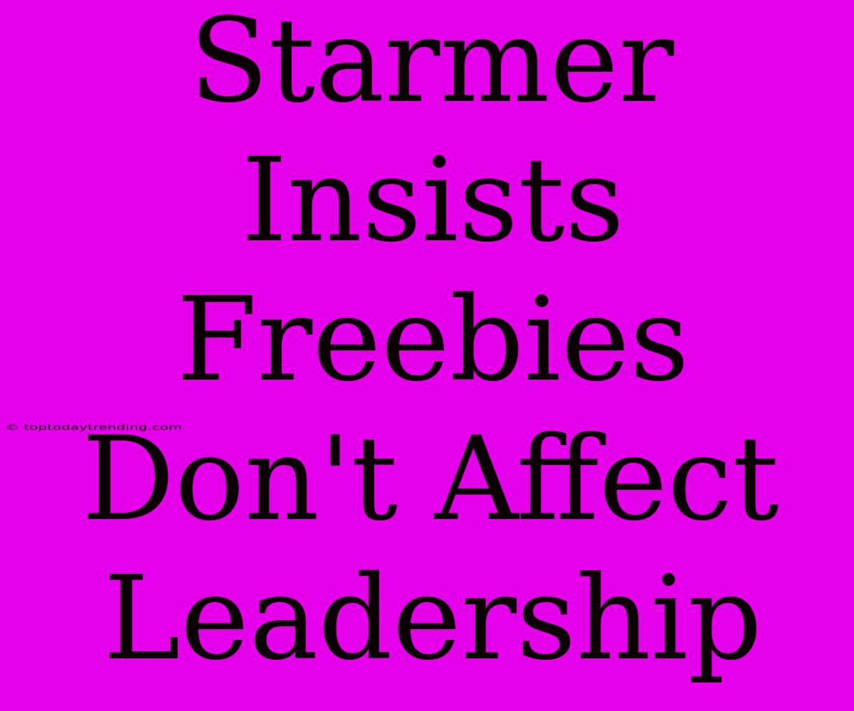 Starmer Insists Freebies Don't Affect Leadership