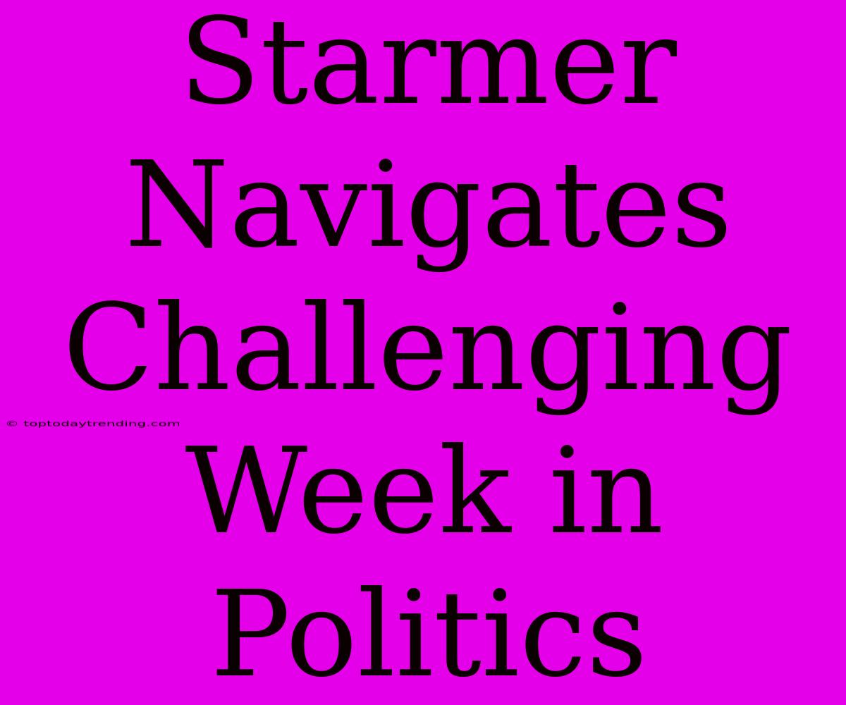 Starmer Navigates Challenging Week In Politics