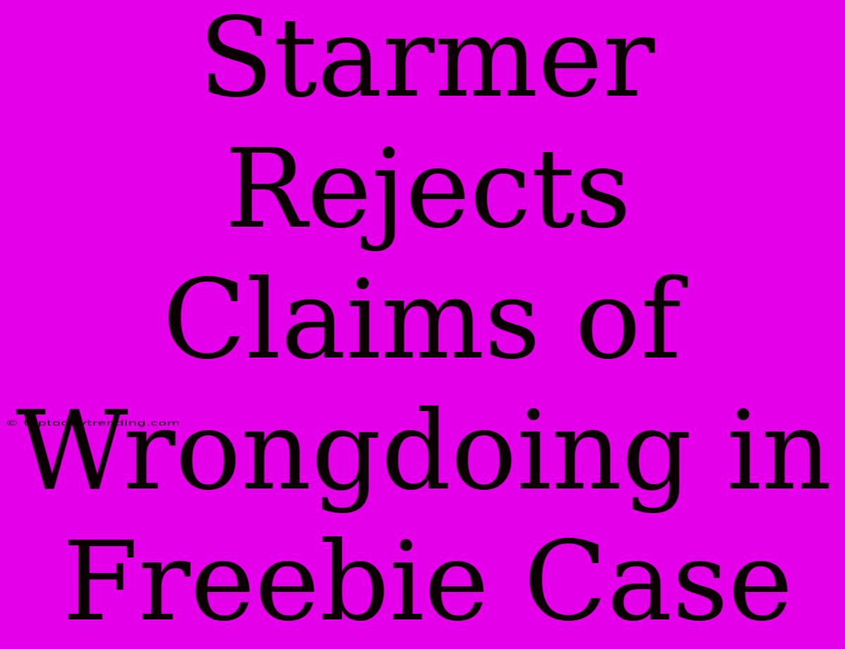 Starmer Rejects Claims Of Wrongdoing In Freebie Case