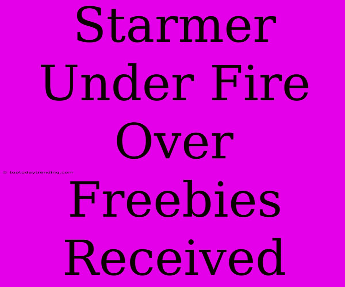 Starmer Under Fire Over Freebies Received