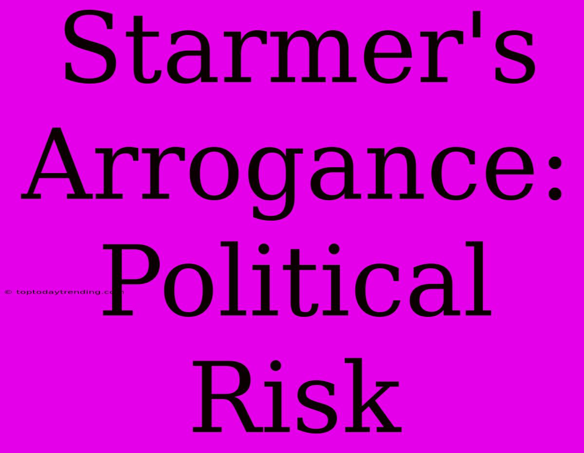 Starmer's Arrogance:  Political Risk