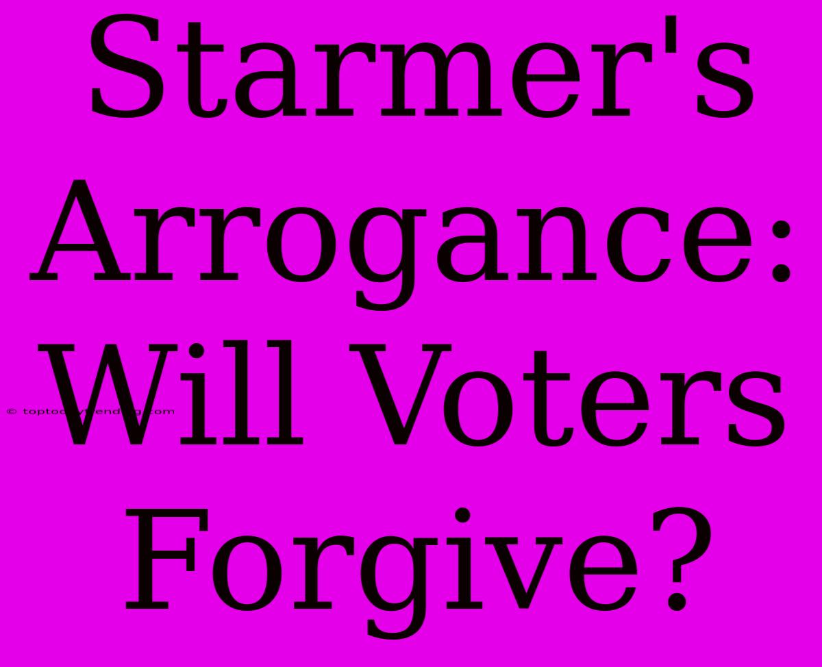 Starmer's Arrogance: Will Voters Forgive?