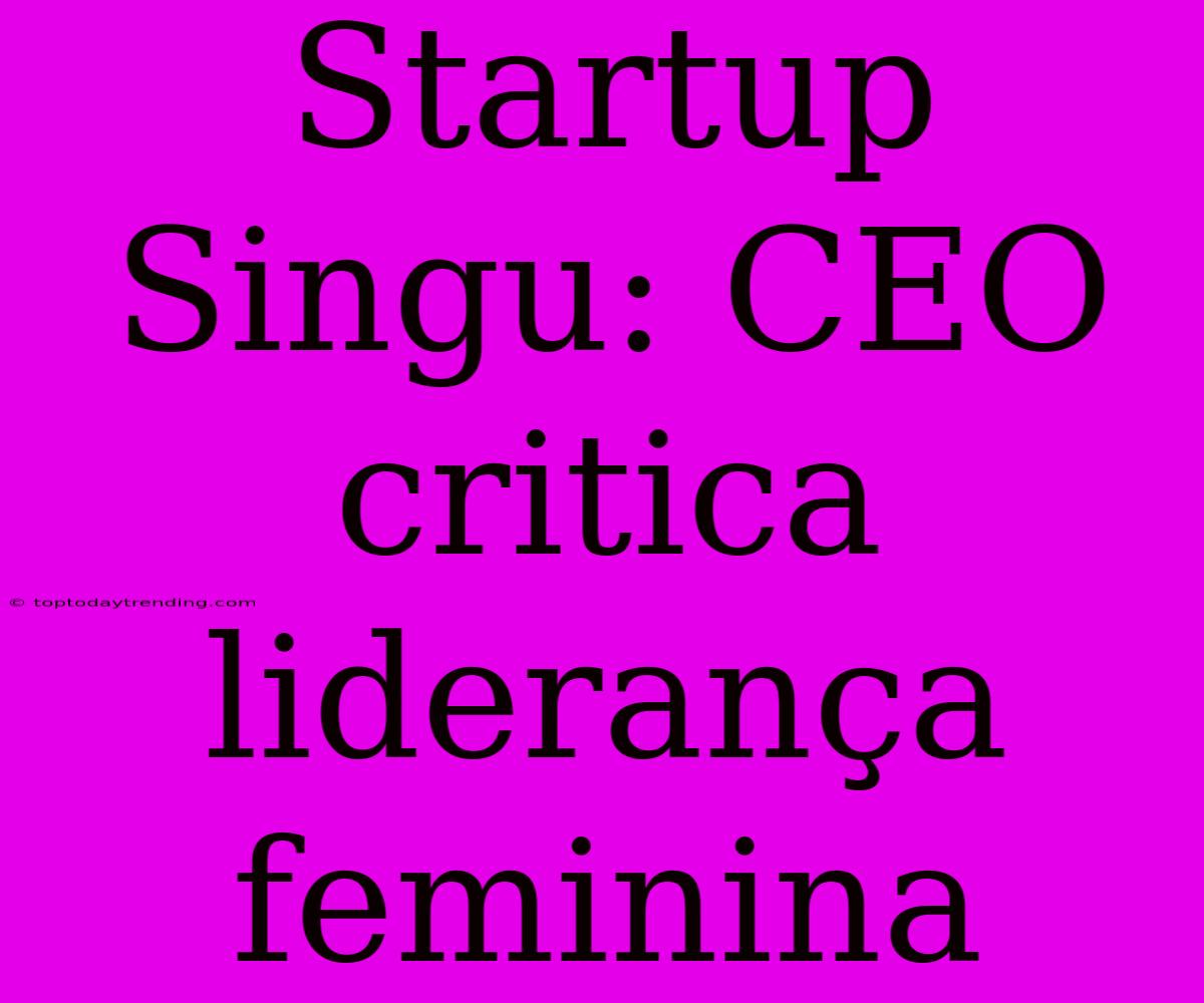 Startup Singu: CEO Critica Liderança Feminina