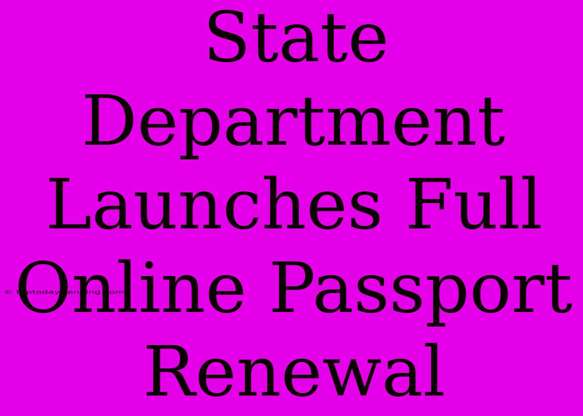 State Department Launches Full Online Passport Renewal