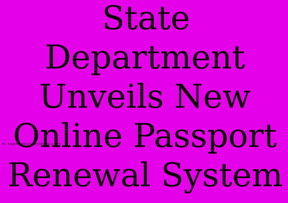 State Department Unveils New Online Passport Renewal System