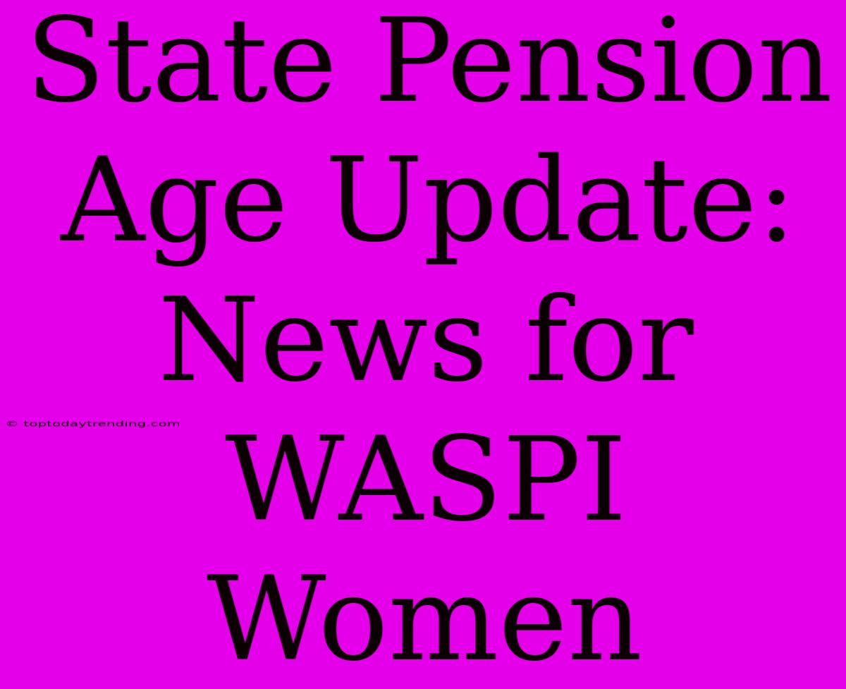 State Pension Age Update: News For WASPI Women