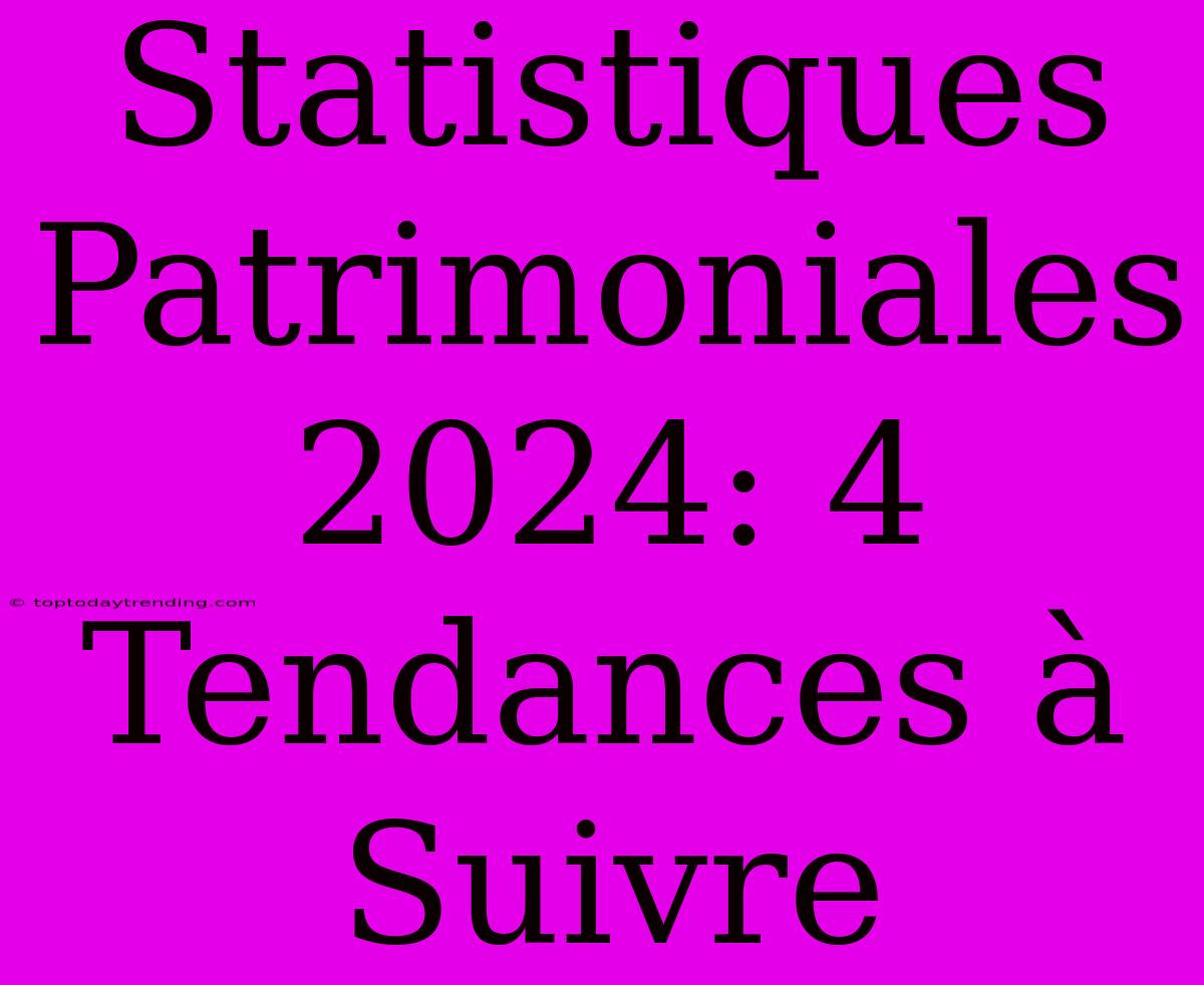 Statistiques Patrimoniales 2024: 4 Tendances À Suivre