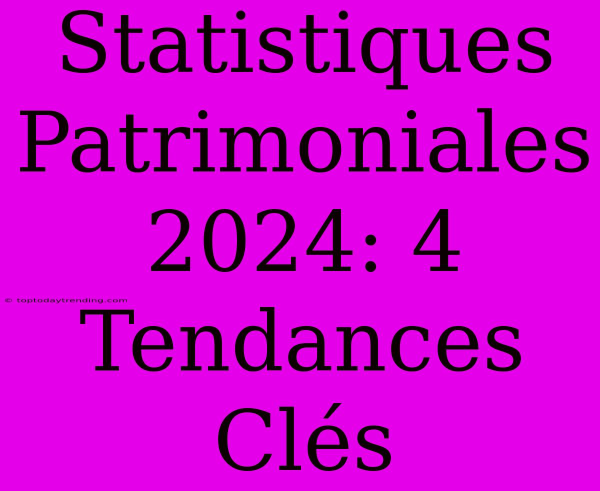 Statistiques Patrimoniales 2024: 4 Tendances Clés