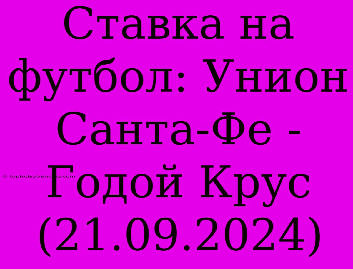 Ставка На Футбол: Унион Санта-Фе - Годой Крус (21.09.2024)