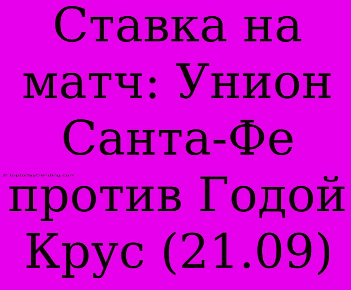 Ставка На Матч: Унион Санта-Фе Против Годой Крус (21.09)