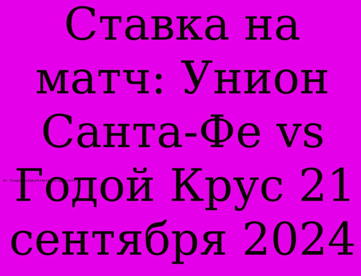 Ставка На Матч: Унион Санта-Фе Vs Годой Крус 21 Сентября 2024