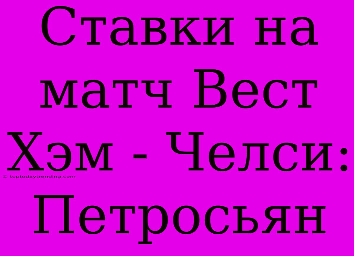 Ставки На Матч Вест Хэм - Челси: Петросьян