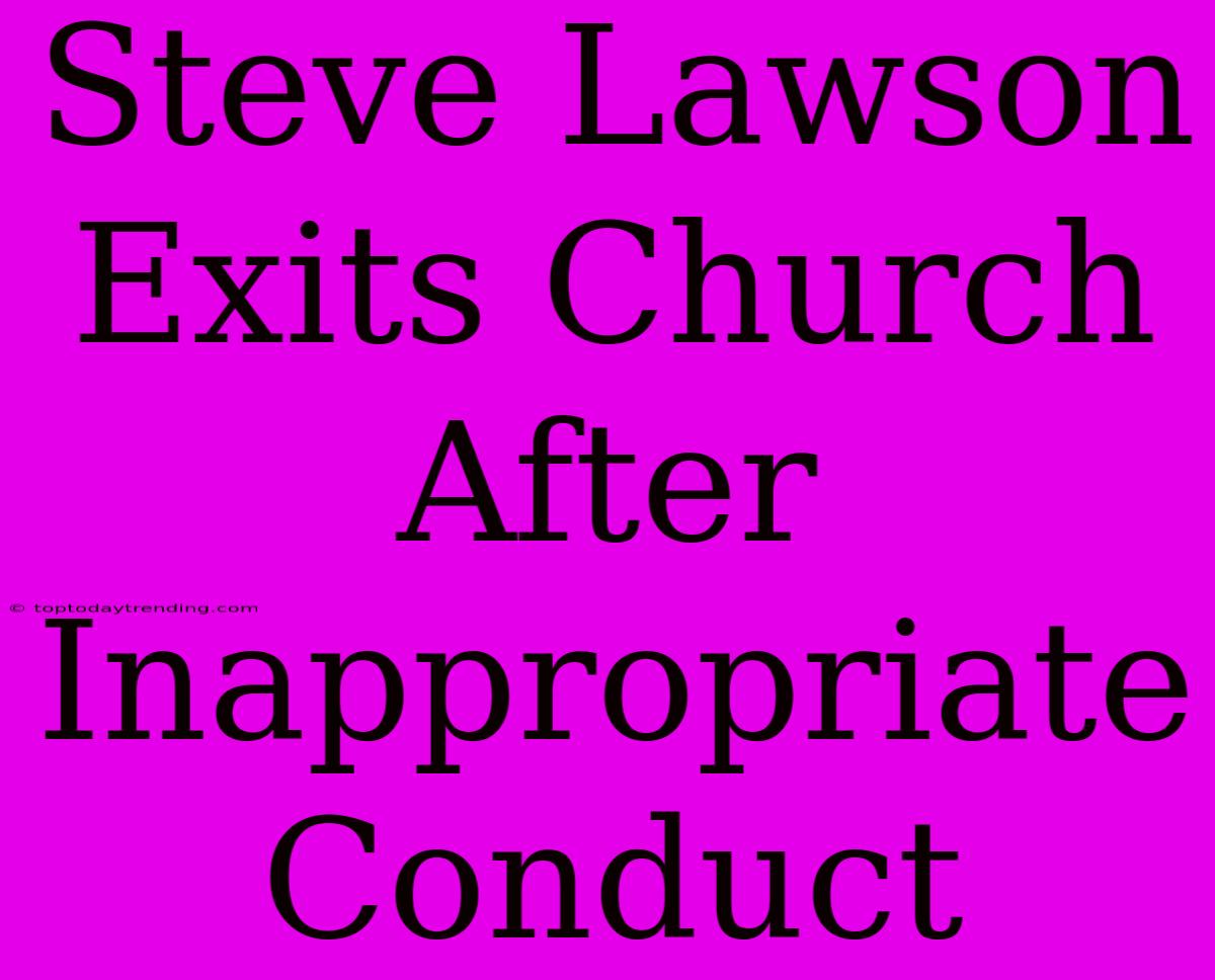 Steve Lawson Exits Church After Inappropriate Conduct