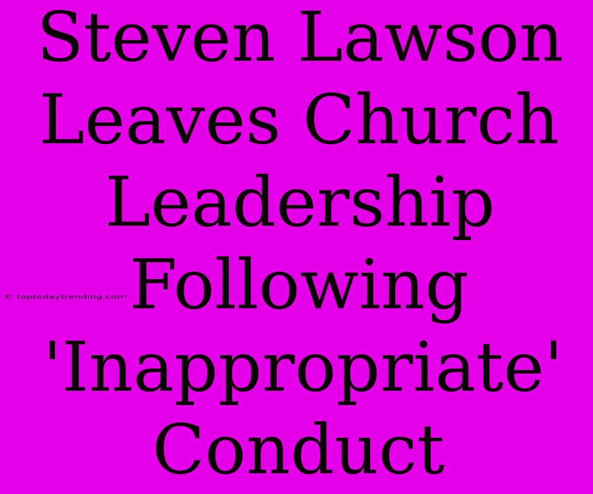 Steven Lawson Leaves Church Leadership Following 'Inappropriate' Conduct