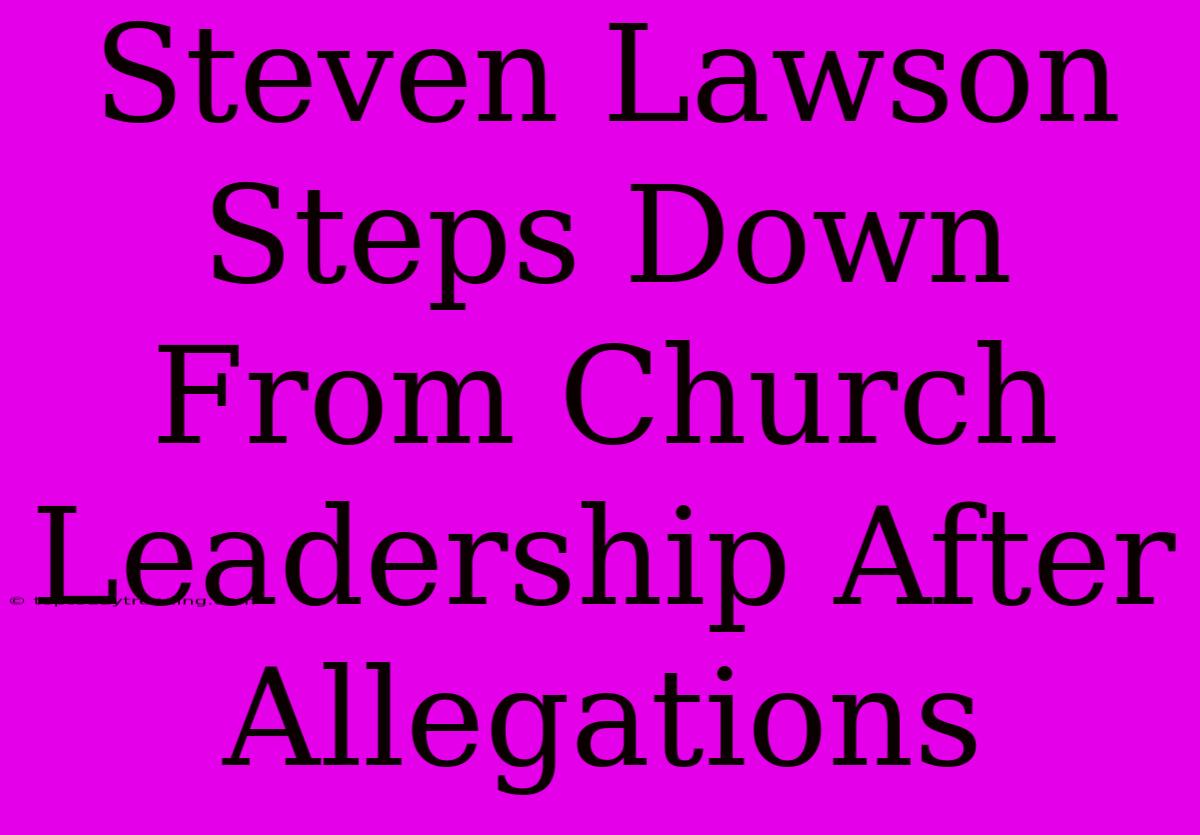 Steven Lawson Steps Down From Church Leadership After Allegations