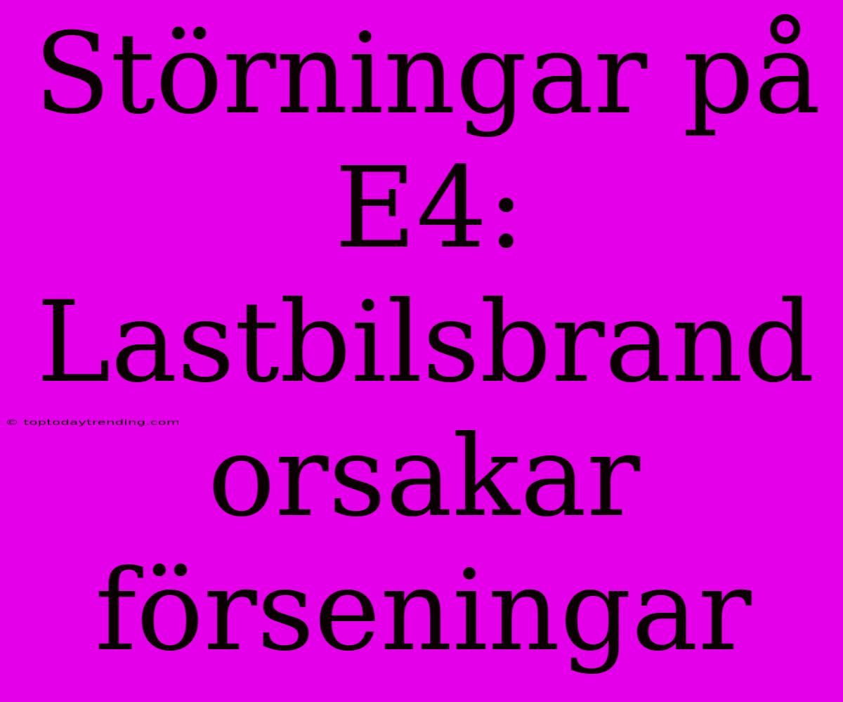 Störningar På E4: Lastbilsbrand Orsakar Förseningar