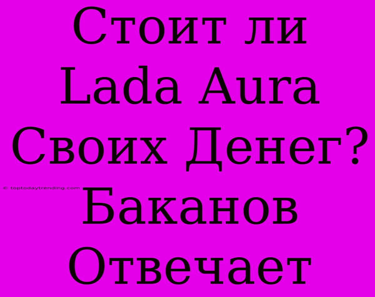 Стоит Ли Lada Aura Своих Денег? Баканов Отвечает