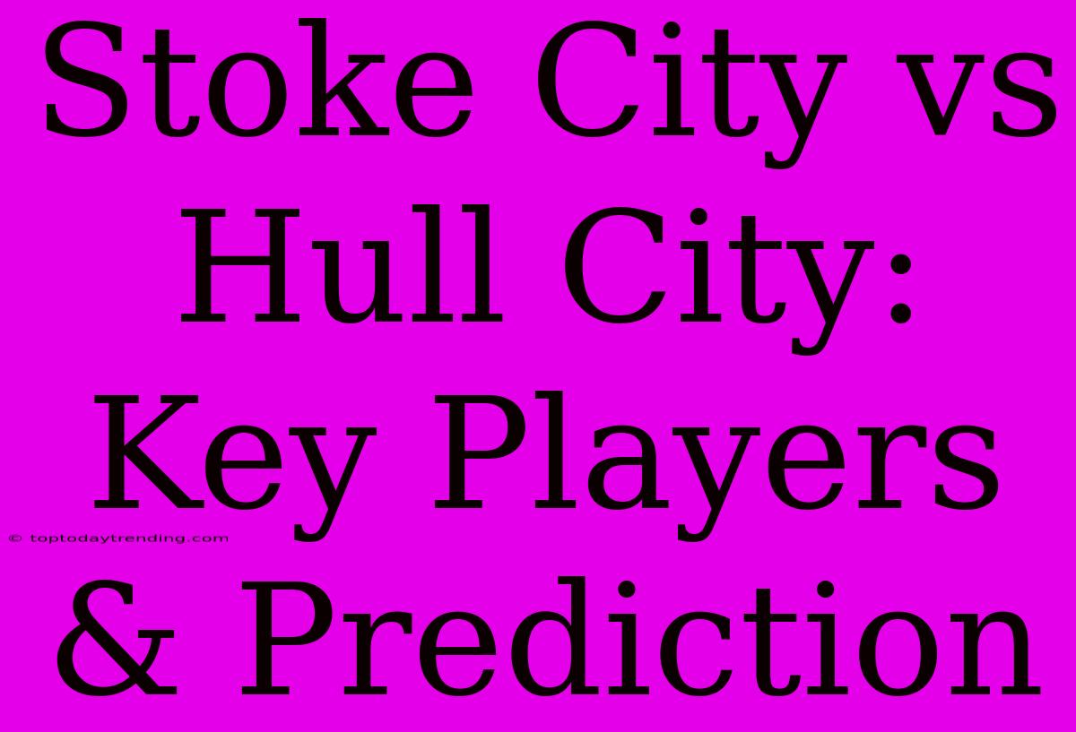 Stoke City Vs Hull City: Key Players & Prediction