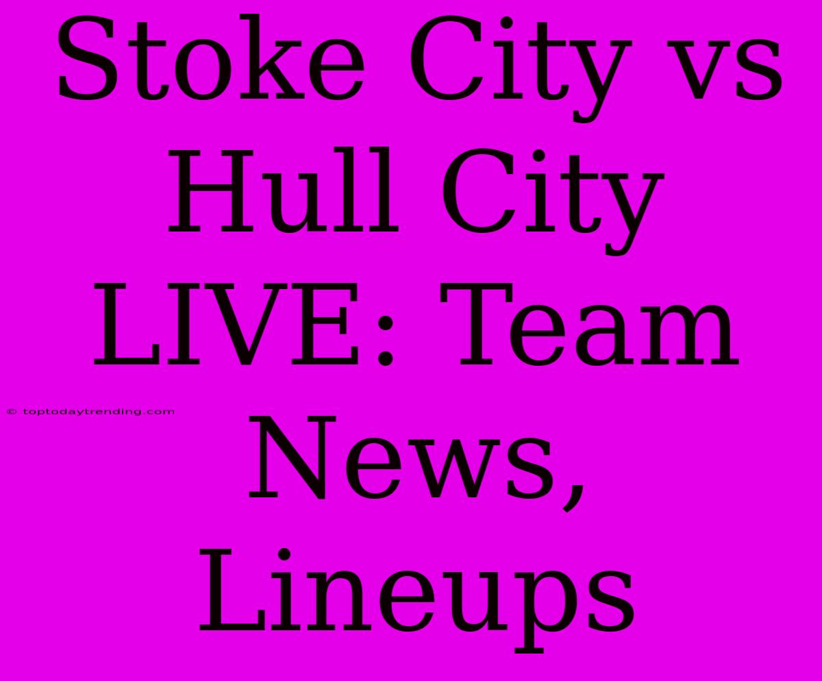 Stoke City Vs Hull City LIVE: Team News, Lineups