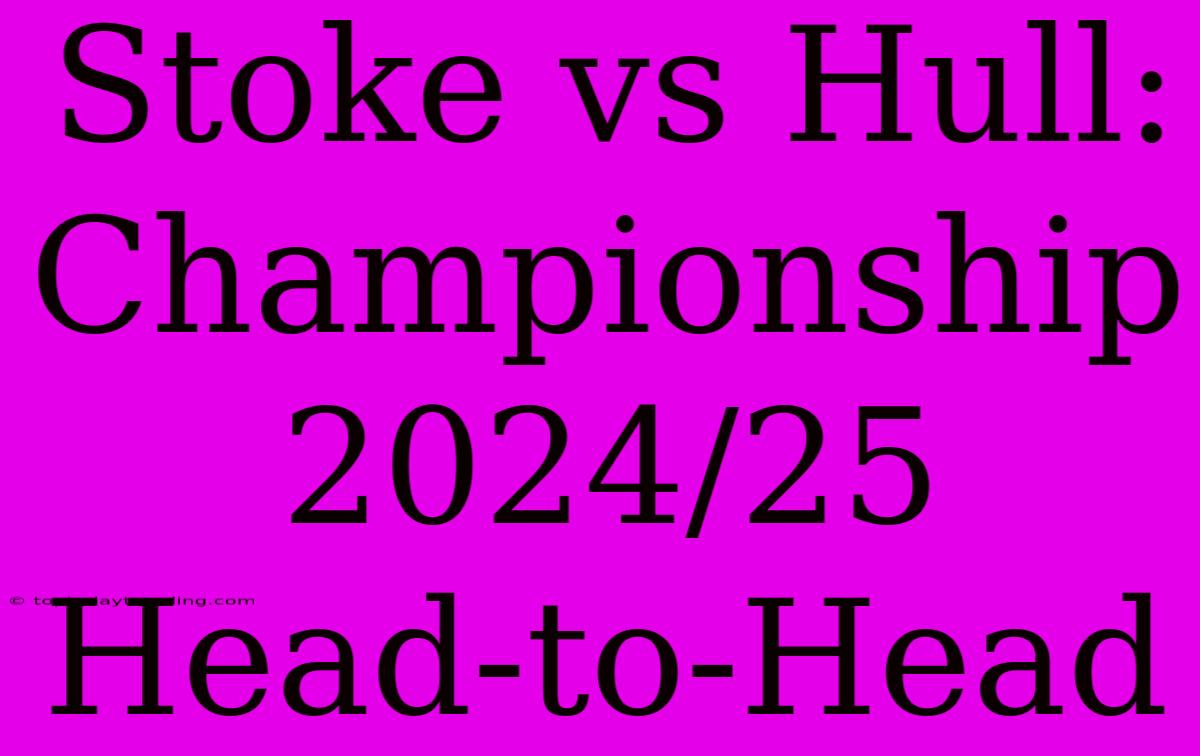 Stoke Vs Hull: Championship 2024/25 Head-to-Head