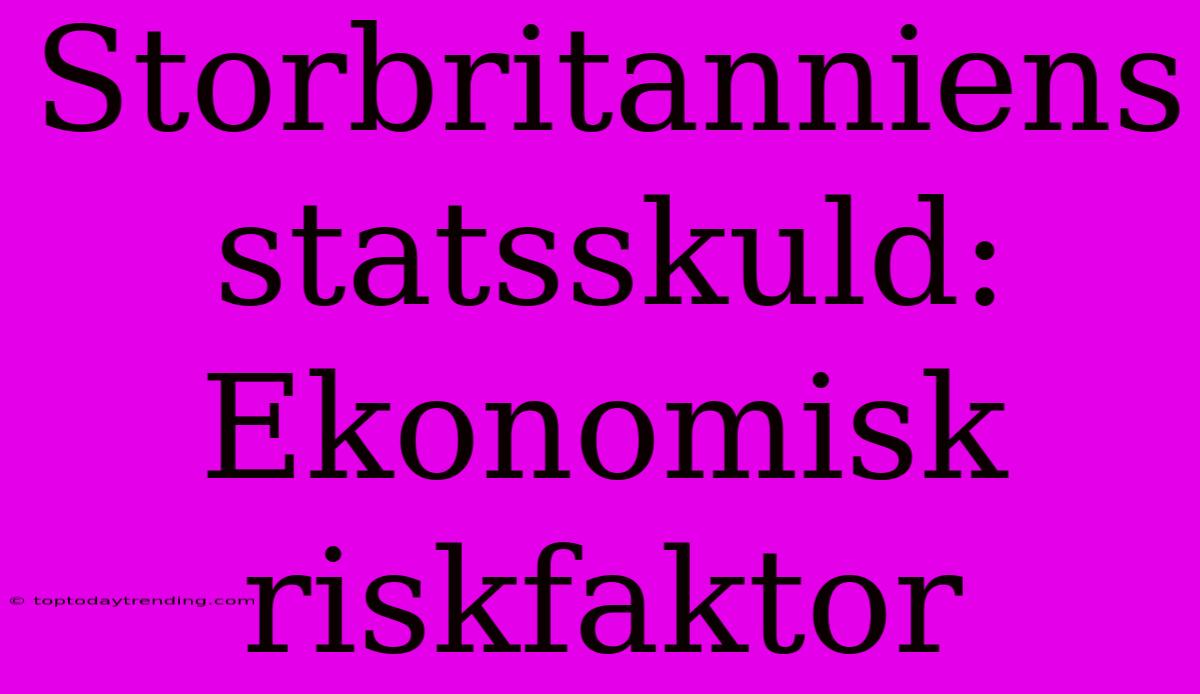 Storbritanniens Statsskuld: Ekonomisk Riskfaktor