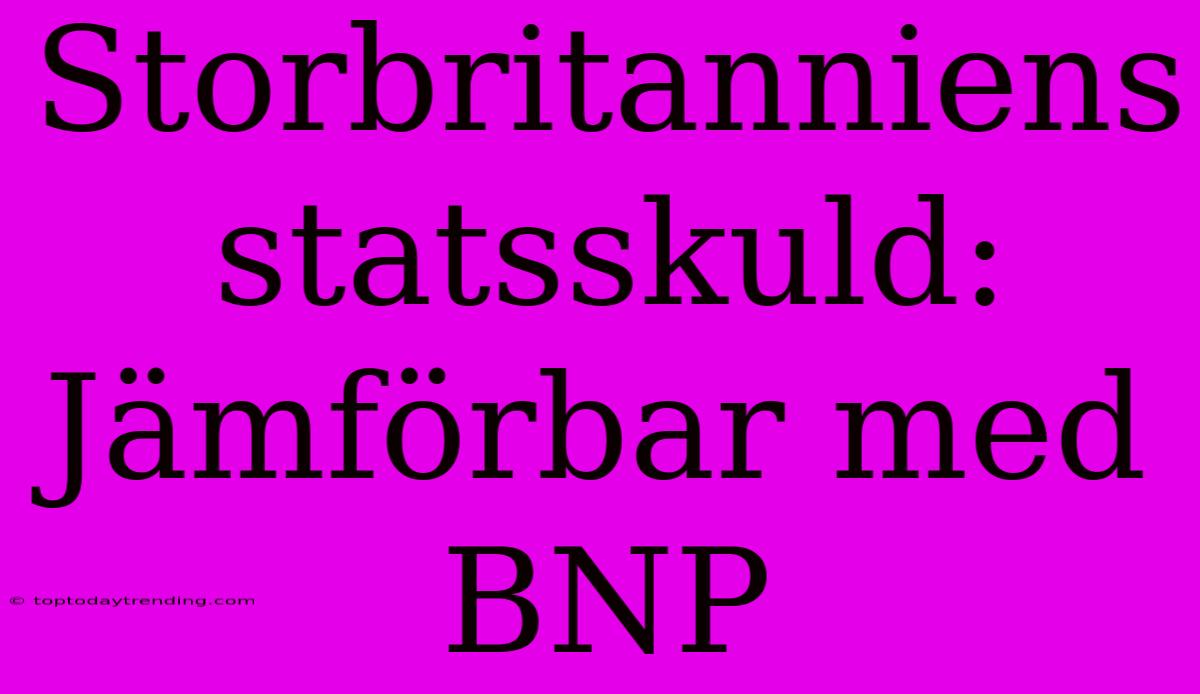 Storbritanniens Statsskuld: Jämförbar Med BNP