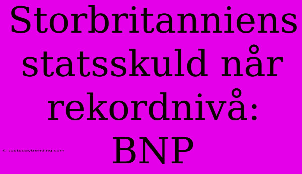 Storbritanniens Statsskuld Når Rekordnivå: BNP