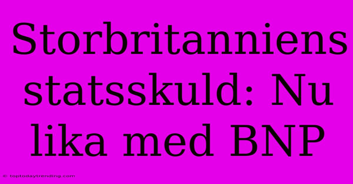 Storbritanniens Statsskuld: Nu Lika Med BNP