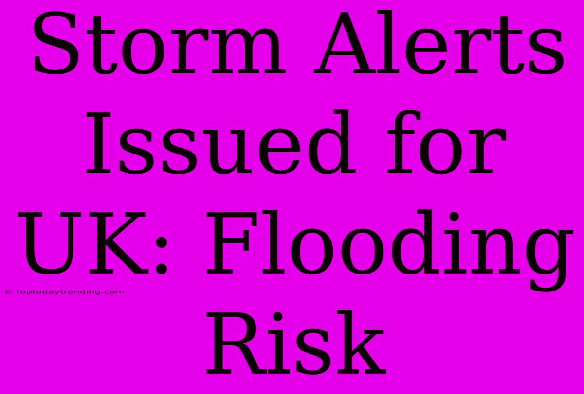 Storm Alerts Issued For UK: Flooding Risk