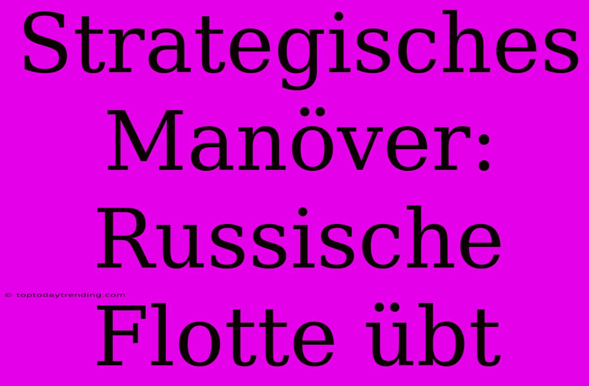 Strategisches Manöver: Russische Flotte Übt