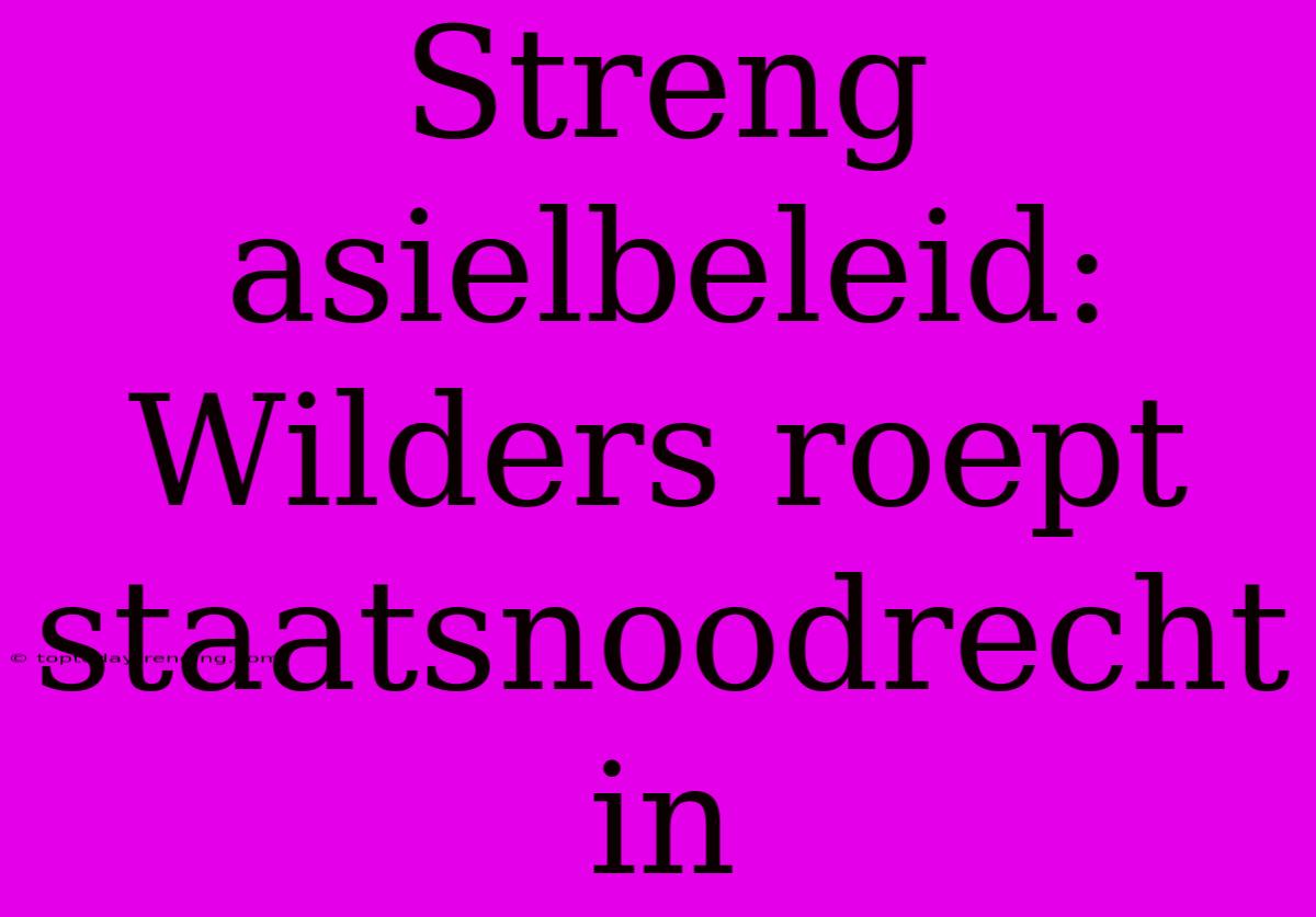 Streng Asielbeleid: Wilders Roept Staatsnoodrecht In