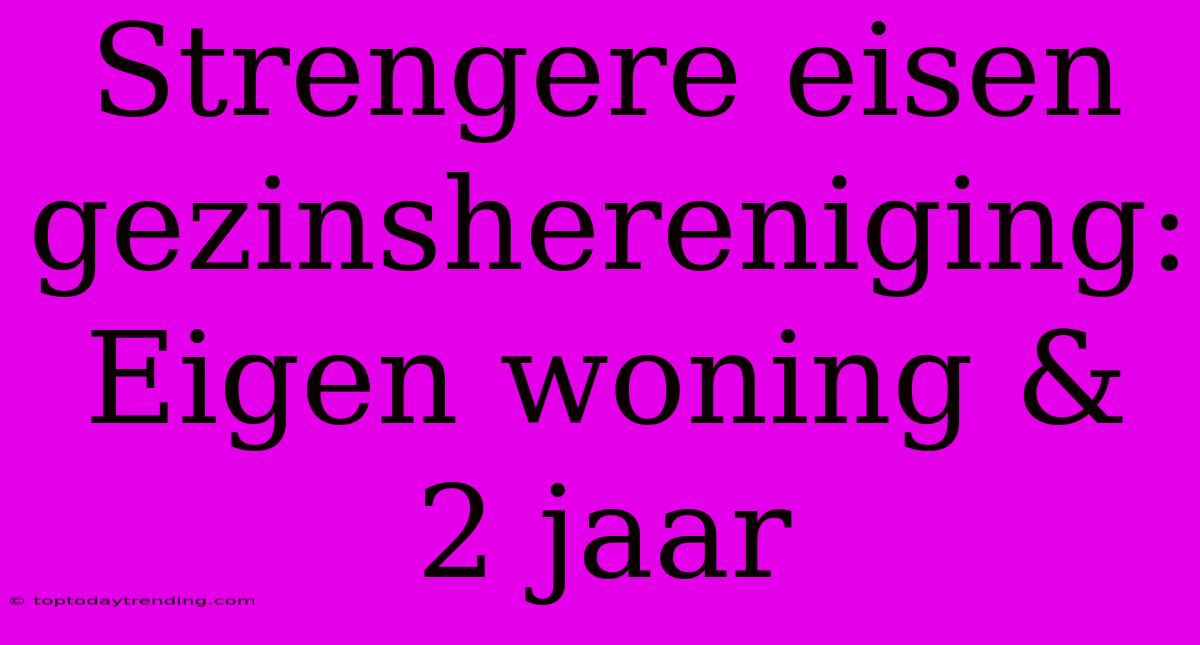 Strengere Eisen Gezinshereniging: Eigen Woning & 2 Jaar