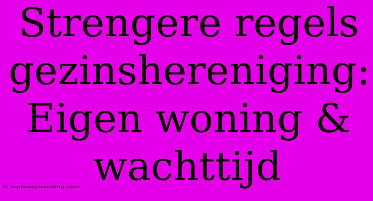 Strengere Regels Gezinshereniging: Eigen Woning & Wachttijd