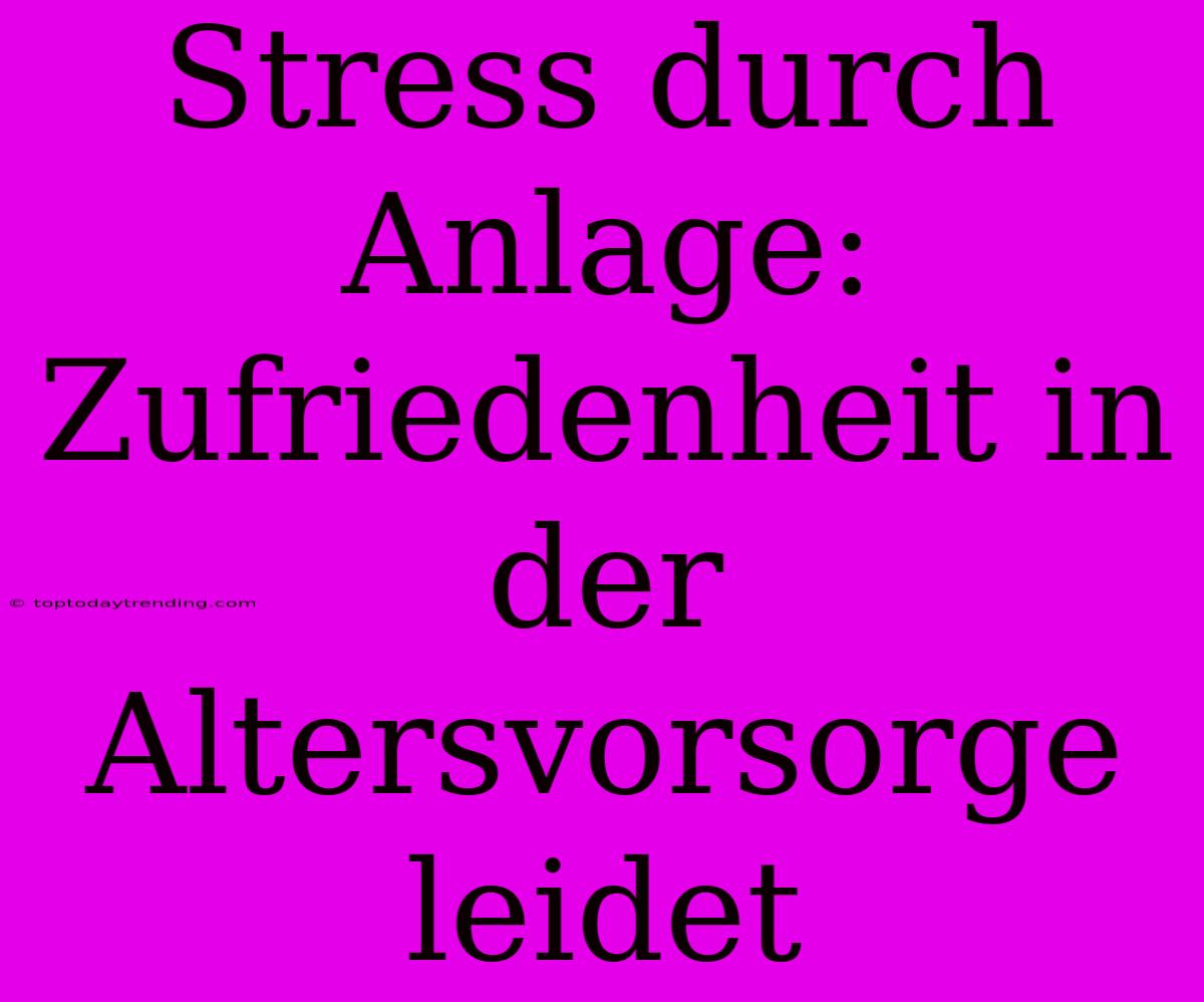 Stress Durch Anlage:  Zufriedenheit In Der Altersvorsorge Leidet