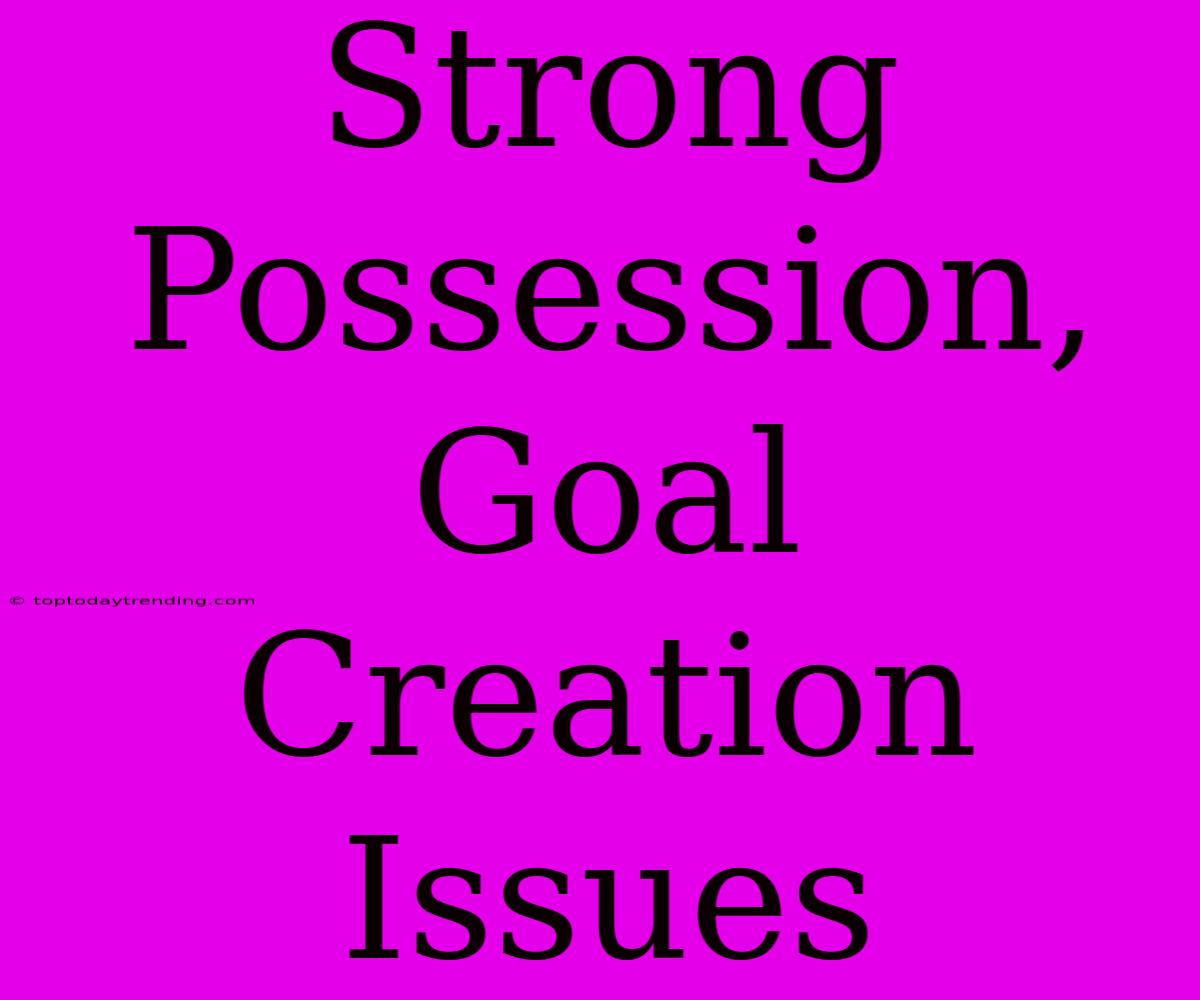 Strong Possession,  Goal Creation Issues