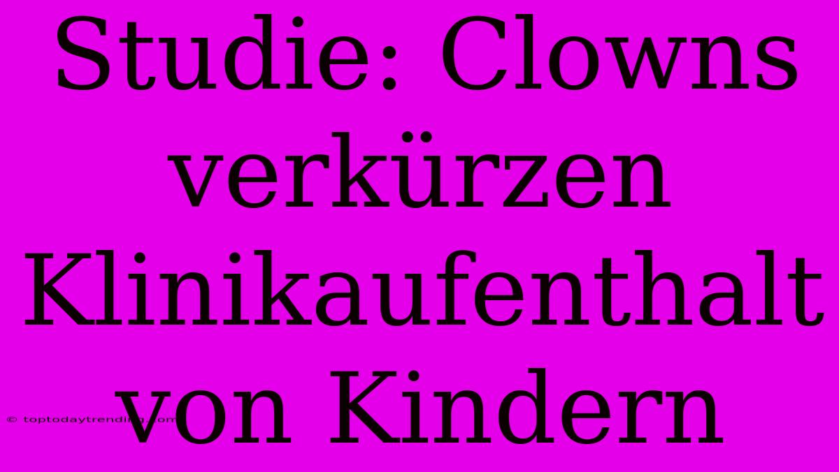 Studie: Clowns Verkürzen Klinikaufenthalt Von Kindern