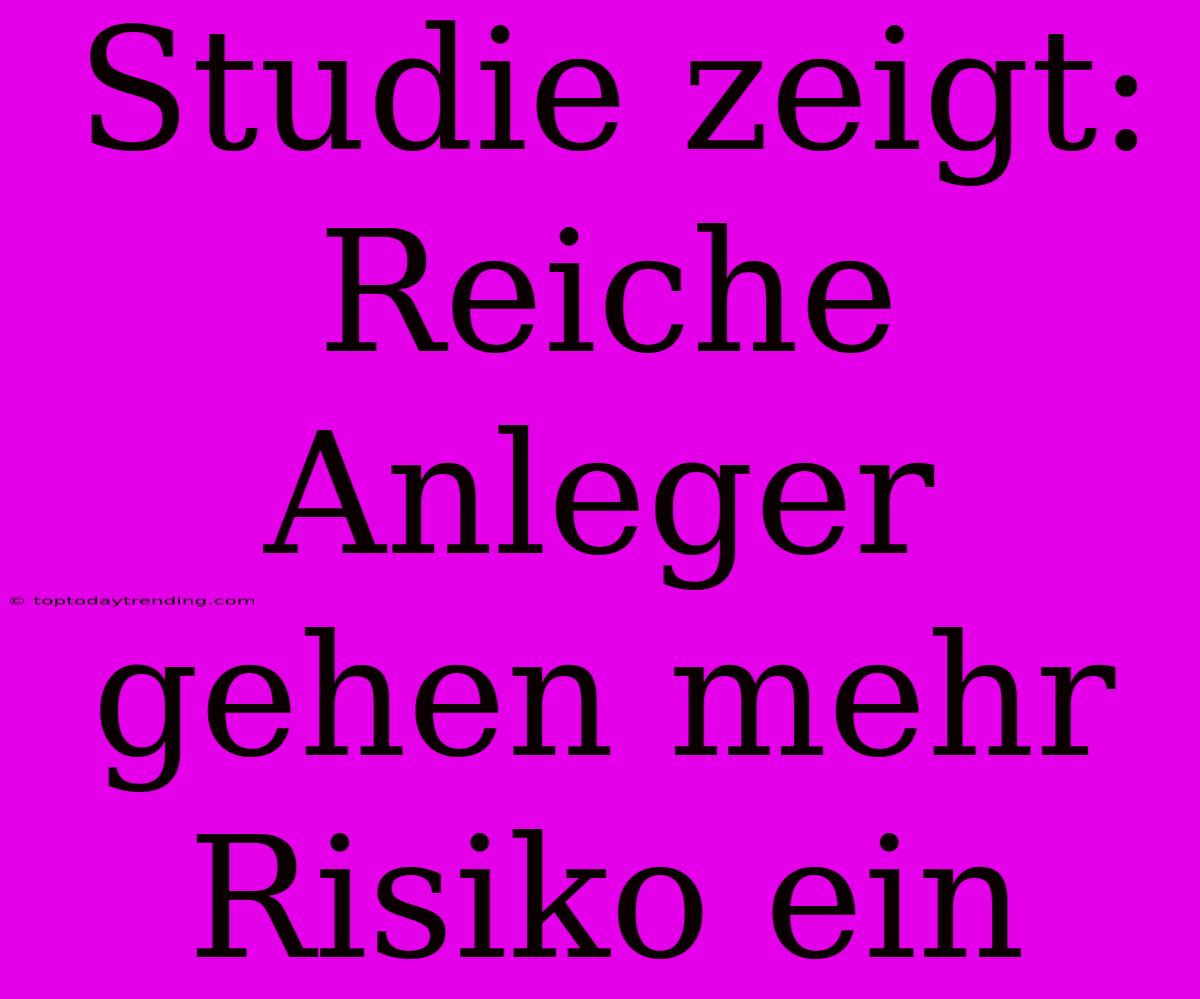 Studie Zeigt: Reiche Anleger Gehen Mehr Risiko Ein