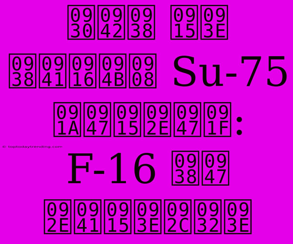 रूस का सुखोई Su-75 चेकमेट: F-16 से मुकाबला