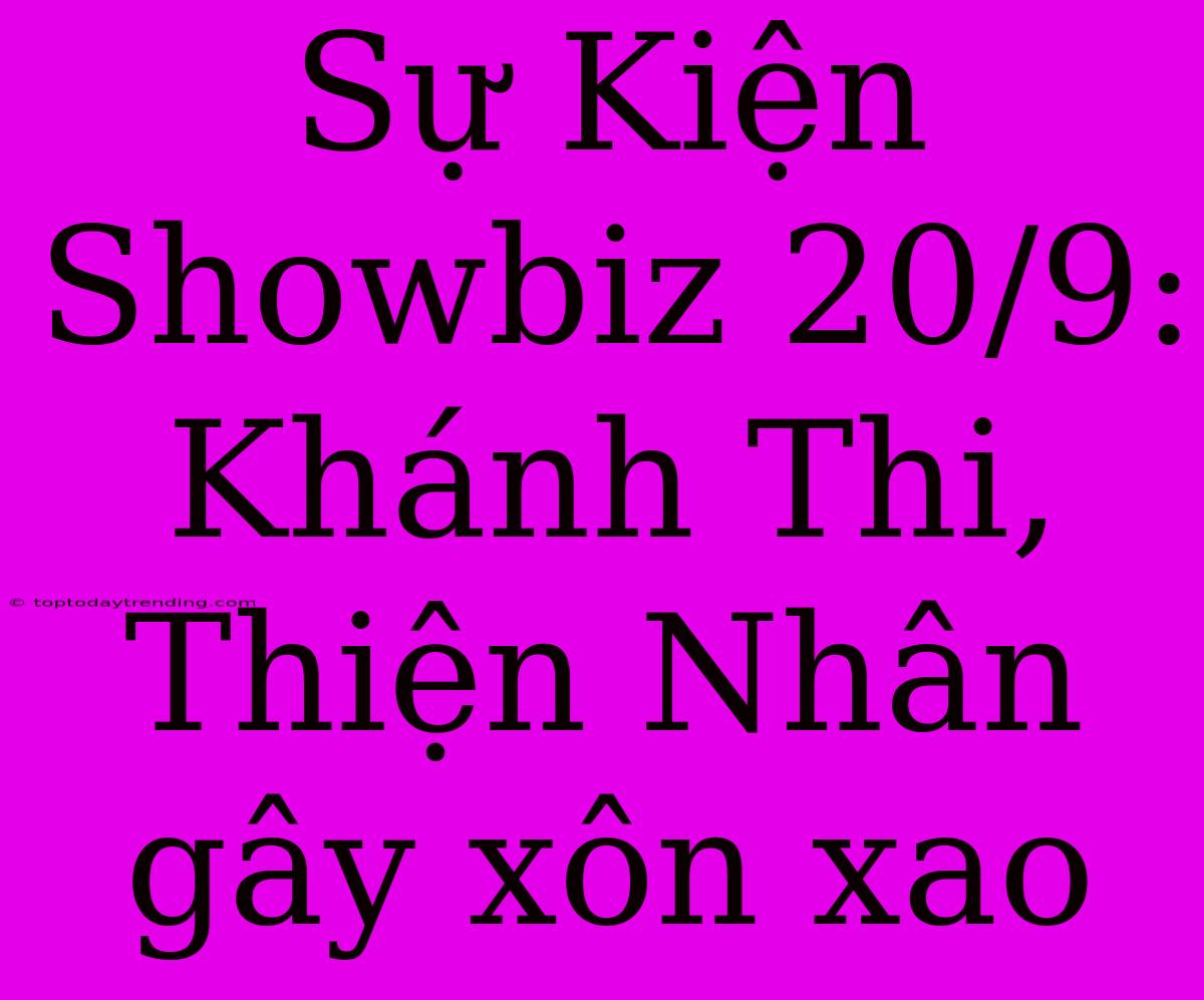 Sự Kiện Showbiz 20/9: Khánh Thi, Thiện Nhân Gây Xôn Xao