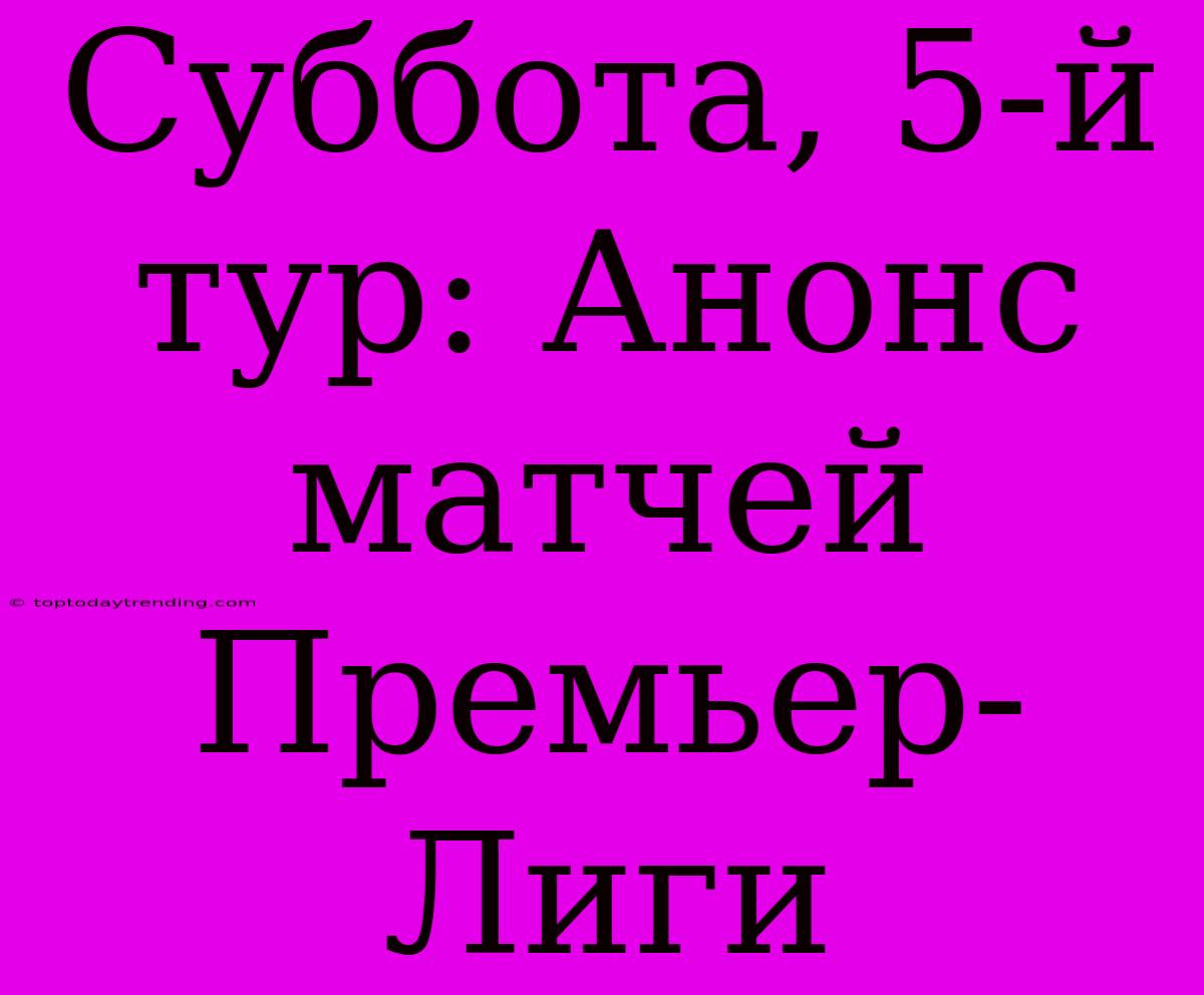 Суббота, 5-й Тур: Анонс Матчей Премьер-Лиги