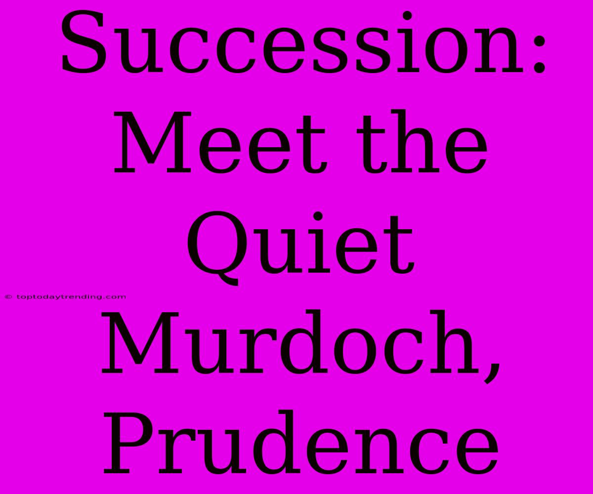 Succession: Meet The Quiet Murdoch, Prudence